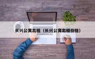 长兴公寓出租（长兴公寓出租价格）