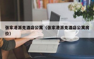 张家港派克酒店公寓（张家港派克酒店公寓房价）