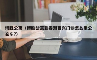 博胜公寓（博胜公寓到春潮百兴门诊怎么坐公交车?）