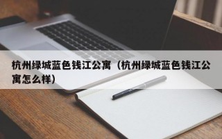 杭州绿城蓝色钱江公寓（杭州绿城蓝色钱江公寓怎么样）