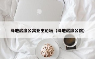 绿地崴廉公寓业主论坛（绿地崴廉公馆）