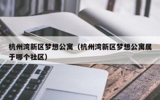 杭州湾新区梦想公寓（杭州湾新区梦想公寓属于哪个社区）